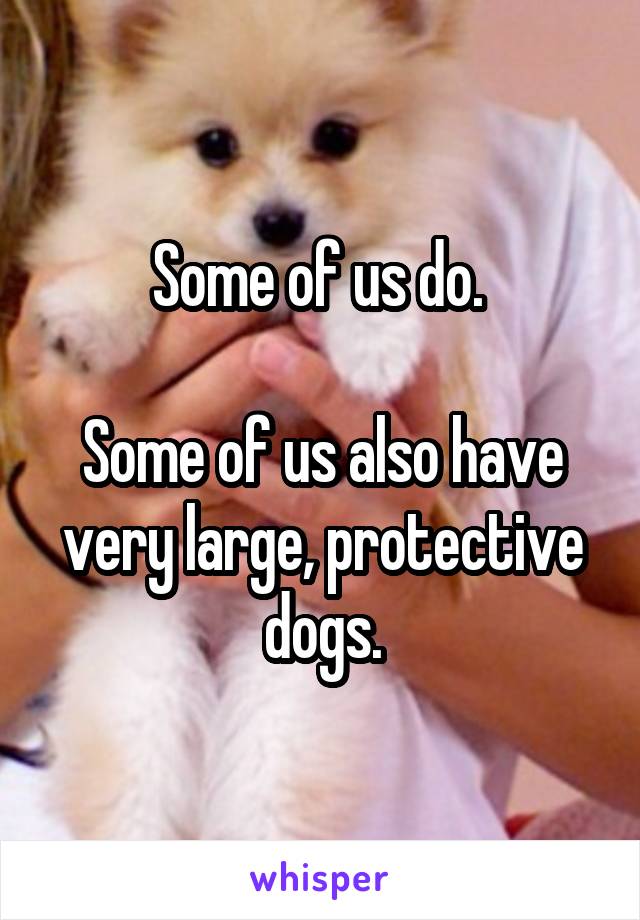Some of us do. 

Some of us also have very large, protective dogs.