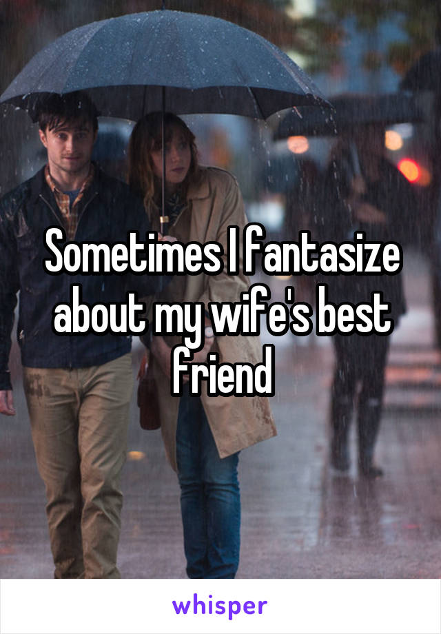 Sometimes I fantasize about my wife's best friend