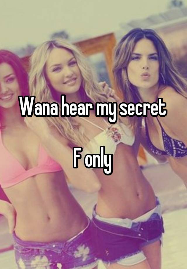 Wana hear my secret 

F only 