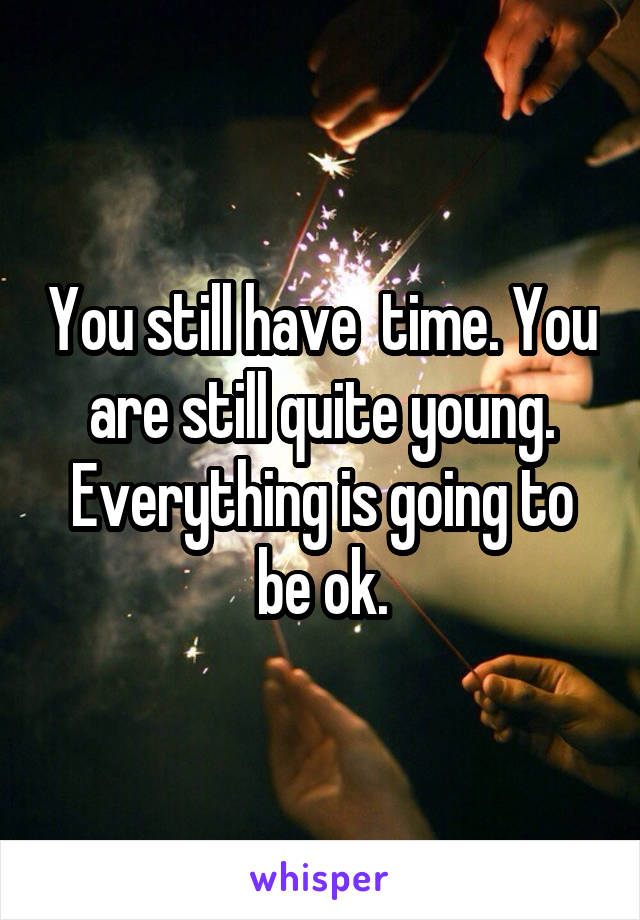 You still have  time. You are still quite young.
Everything is going to be ok.