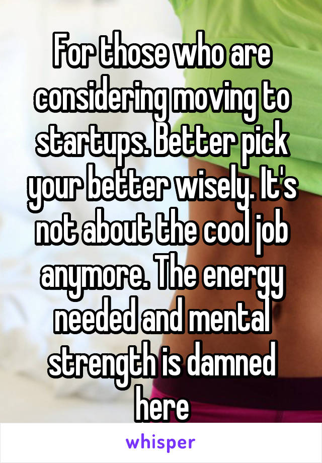 For those who are considering moving to startups. Better pick your better wisely. It's not about the cool job anymore. The energy needed and mental strength is damned here