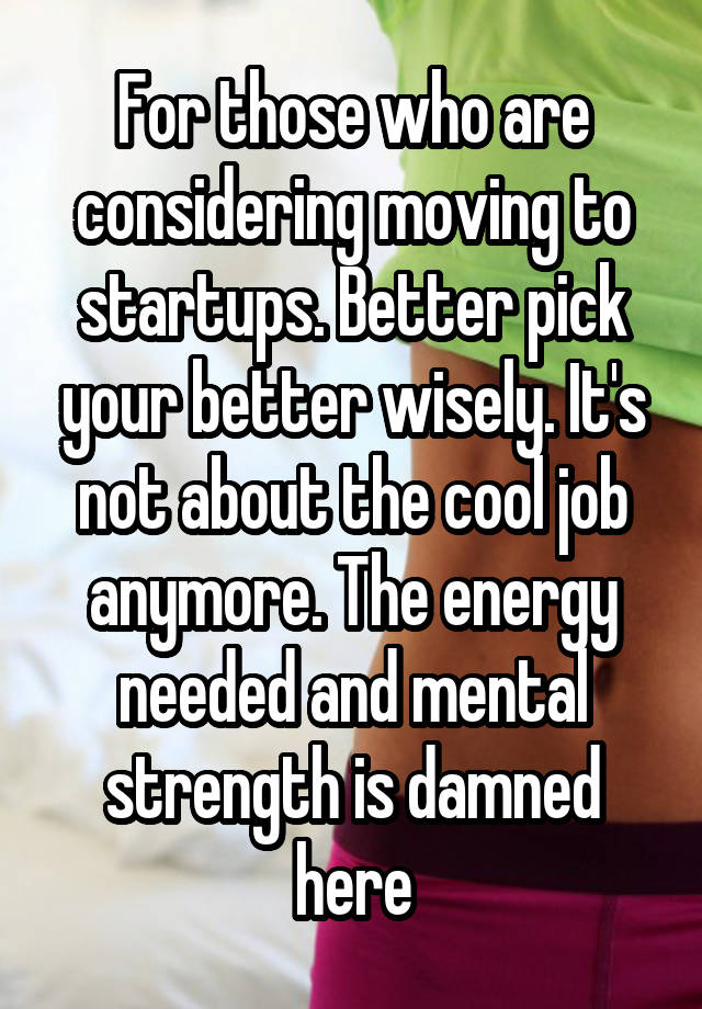 For those who are considering moving to startups. Better pick your better wisely. It's not about the cool job anymore. The energy needed and mental strength is damned here