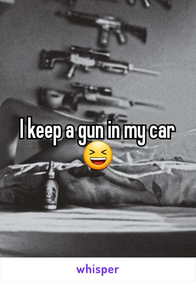 I keep a gun in my car 😆