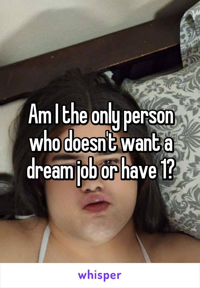 Am I the only person who doesn't want a dream job or have 1?