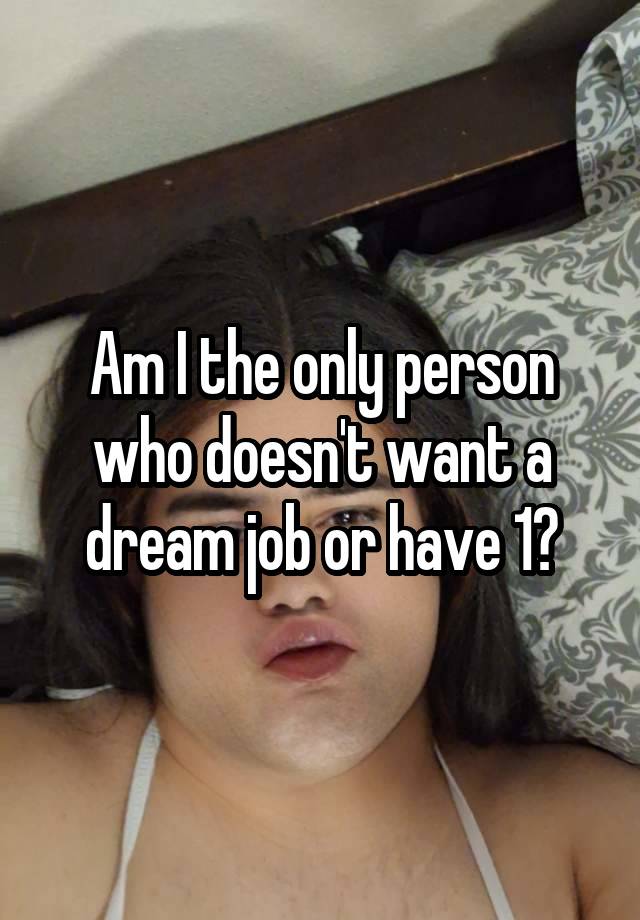 Am I the only person who doesn't want a dream job or have 1?