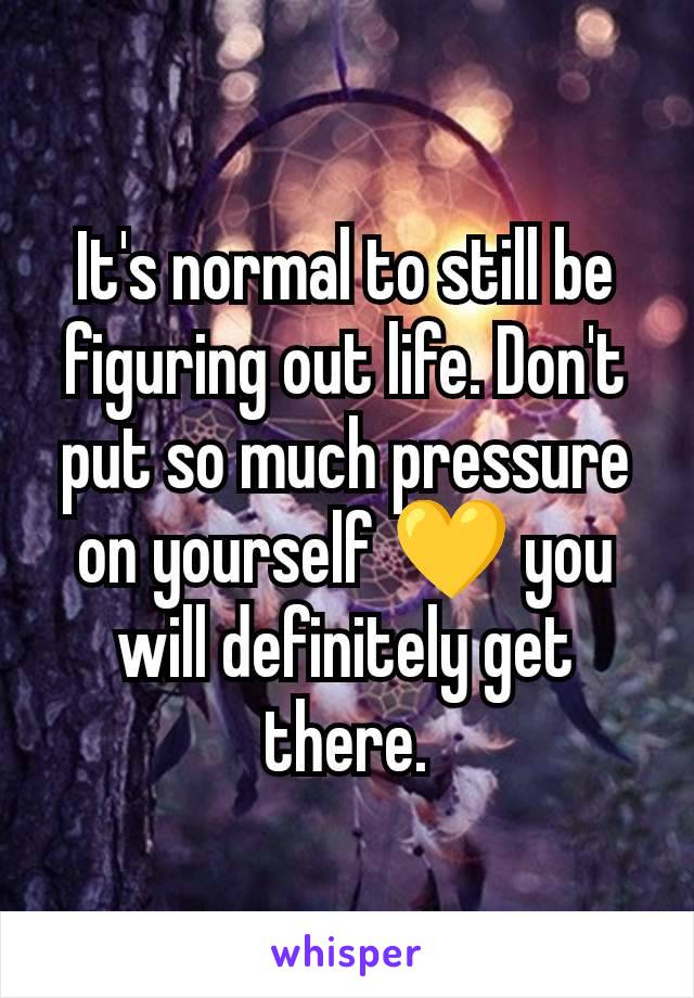 It's normal to still be figuring out life. Don't put so much pressure on yourself 💛 you will definitely get there.