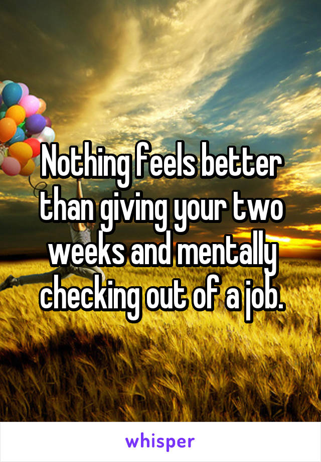 Nothing feels better than giving your two weeks and mentally checking out of a job.