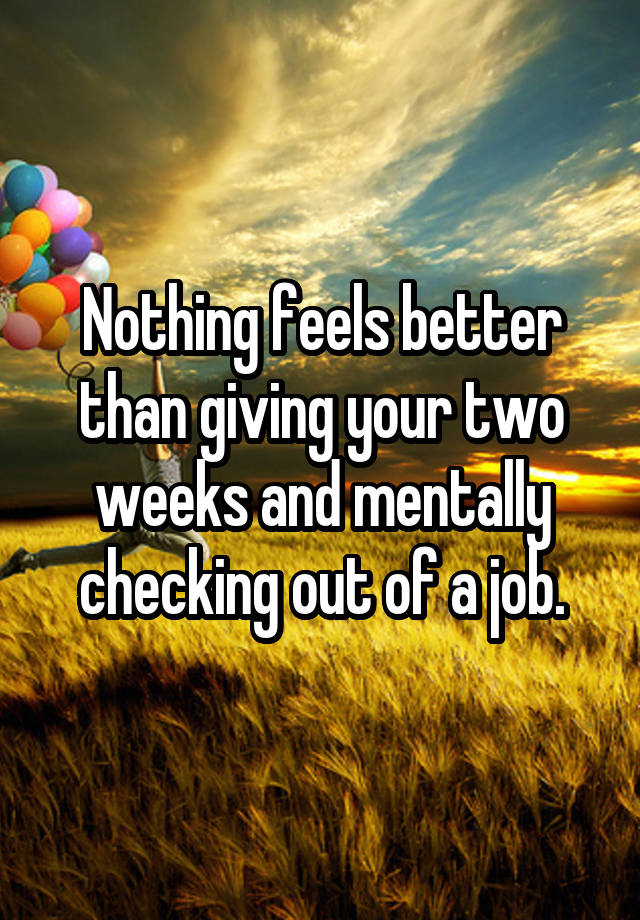 Nothing feels better than giving your two weeks and mentally checking out of a job.