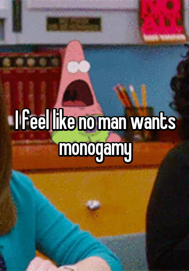 I feel like no man wants monogamy