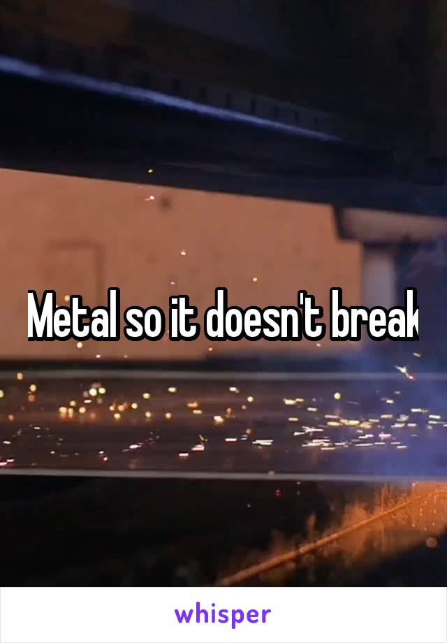 Metal so it doesn't break