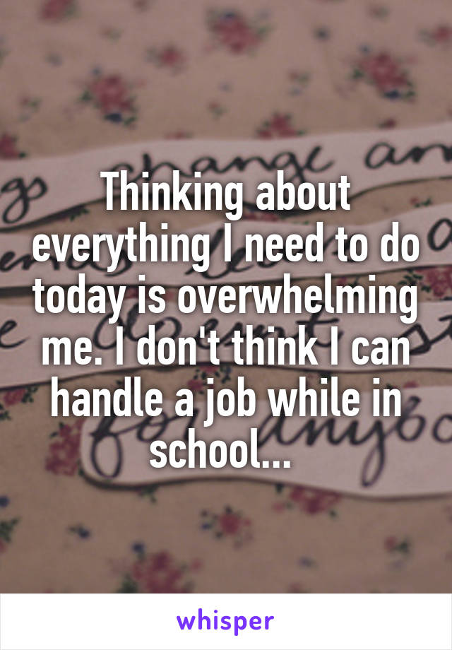 Thinking about everything I need to do today is overwhelming me. I don't think I can handle a job while in school... 