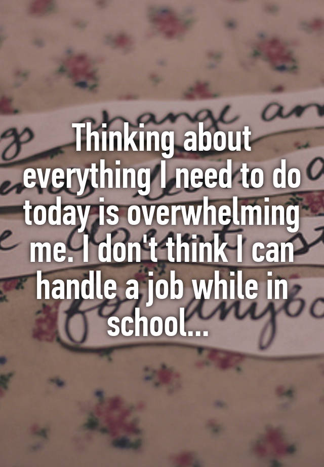 Thinking about everything I need to do today is overwhelming me. I don't think I can handle a job while in school... 