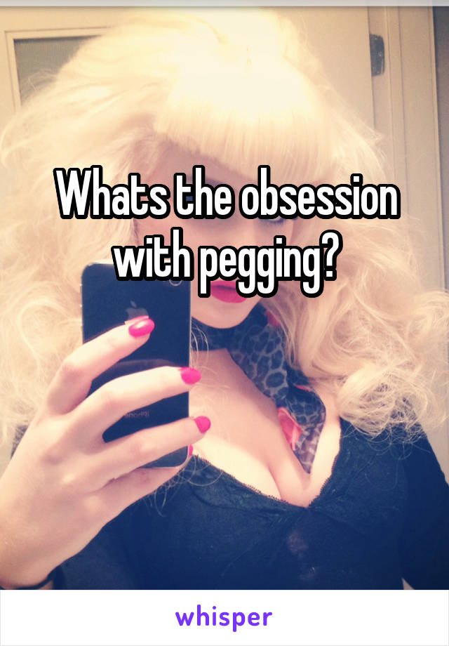 Whats the obsession with pegging?


