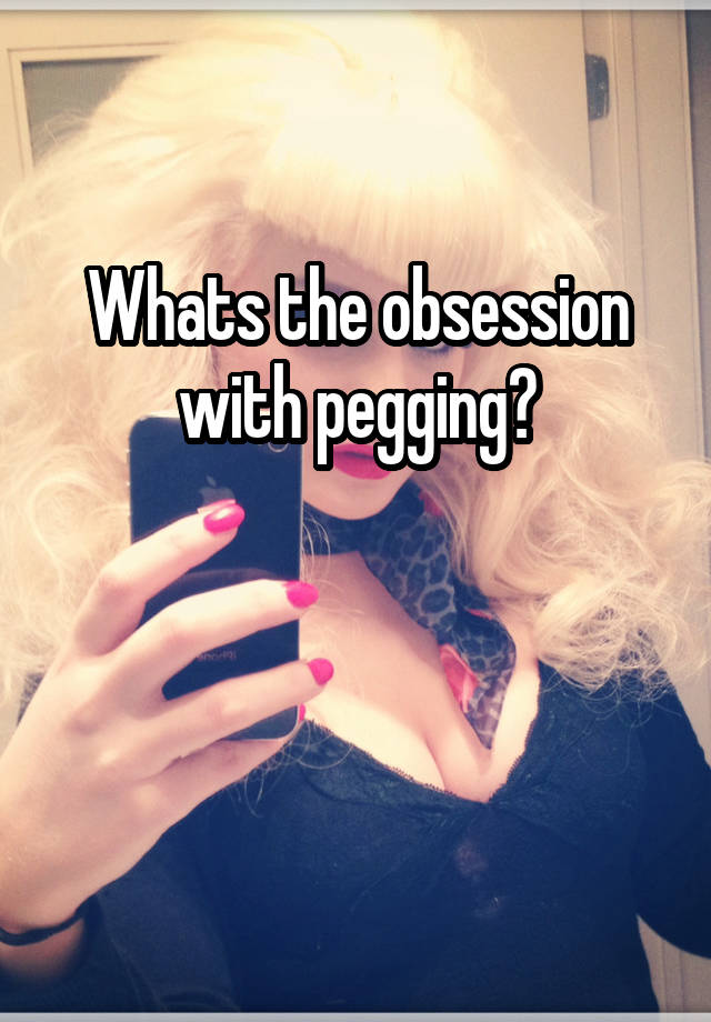 Whats the obsession with pegging?


