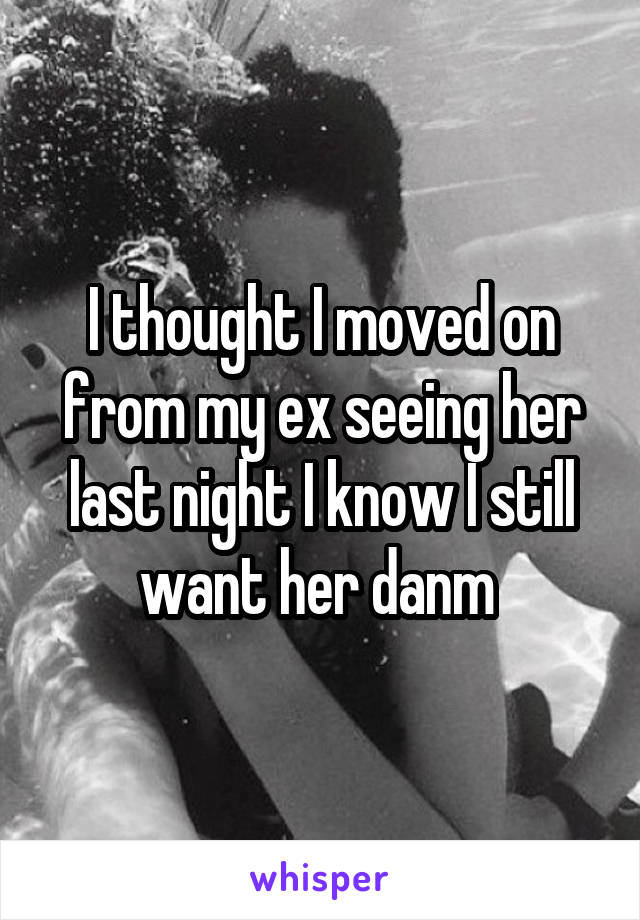 I thought I moved on from my ex seeing her last night I know I still want her danm 