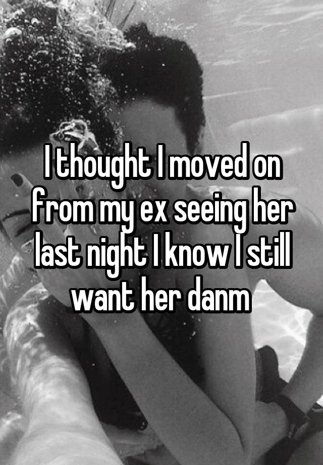 I thought I moved on from my ex seeing her last night I know I still want her danm 