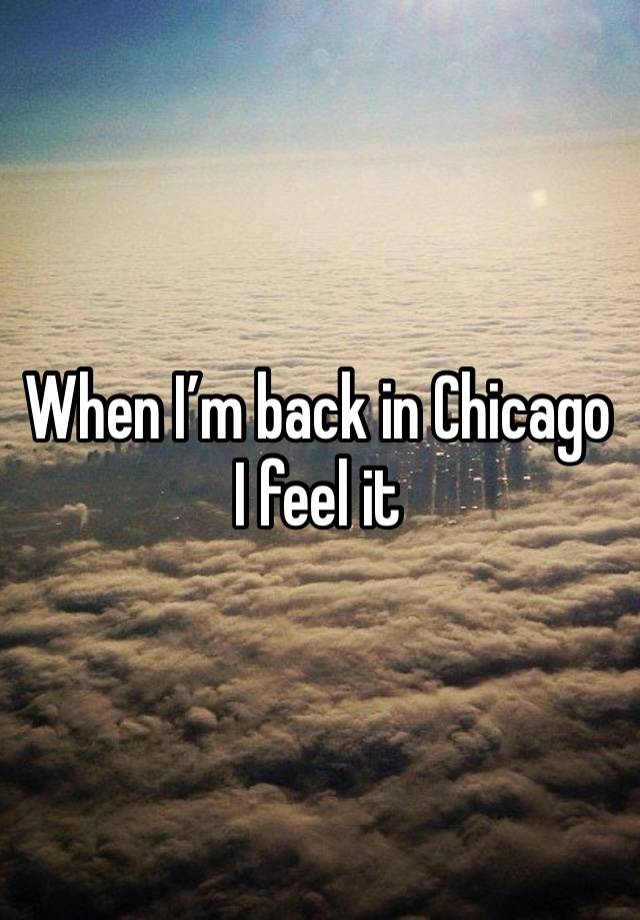 When I’m back in Chicago I feel it 