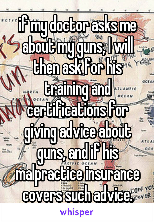 if my doctor asks me about my guns, I will then ask for his training and certifications for giving advice about guns, and if his malpractice insurance covers such advice.