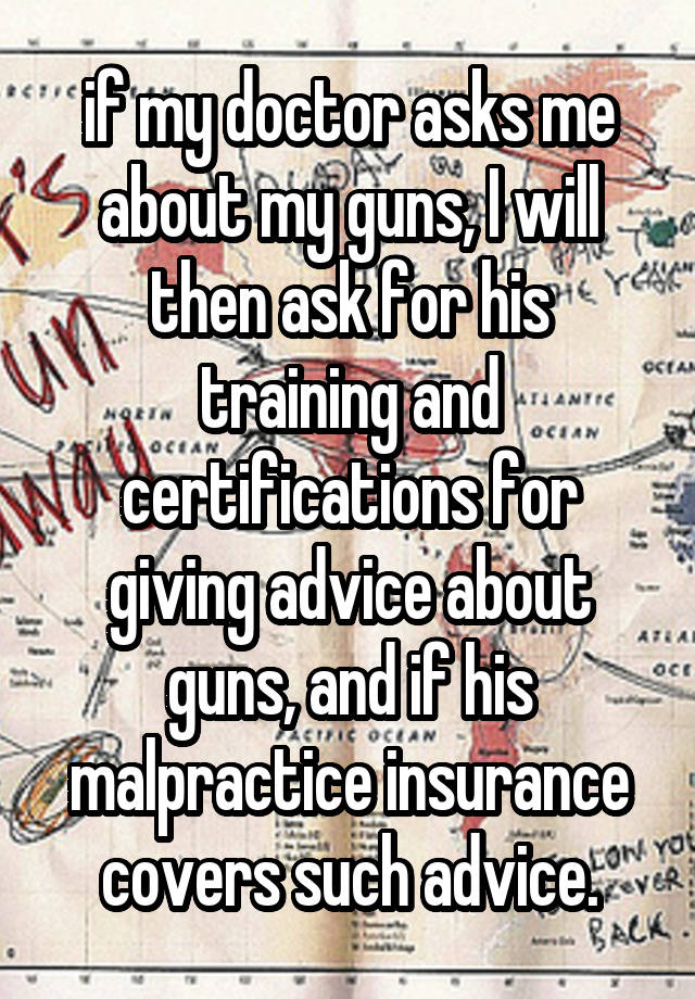 if my doctor asks me about my guns, I will then ask for his training and certifications for giving advice about guns, and if his malpractice insurance covers such advice.