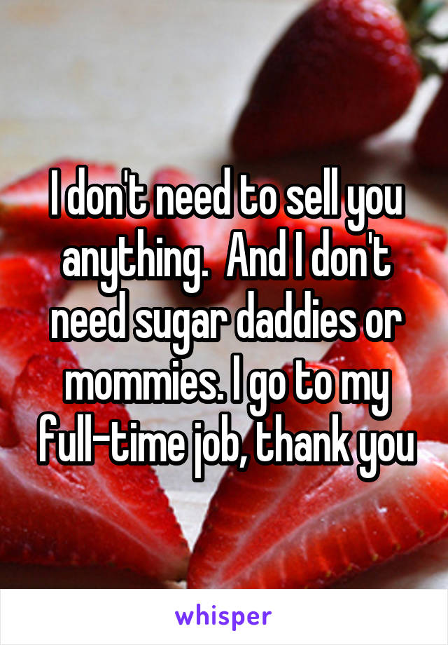 I don't need to sell you anything.  And I don't need sugar daddies or mommies. I go to my full-time job, thank you