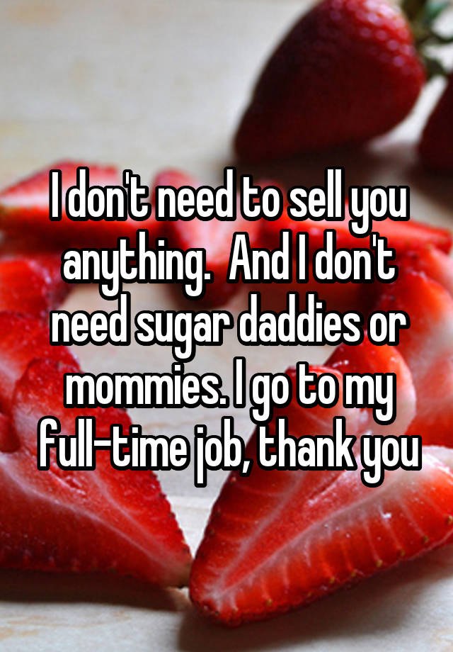 I don't need to sell you anything.  And I don't need sugar daddies or mommies. I go to my full-time job, thank you