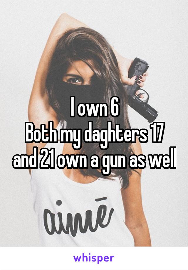 I own 6
Both my daghters 17 and 21 own a gun as well