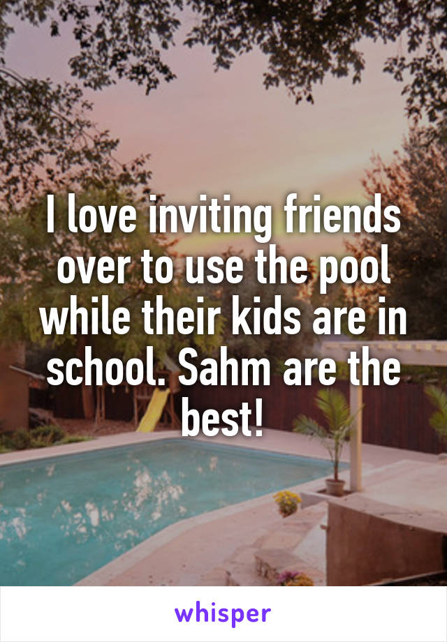 I love inviting friends over to use the pool while their kids are in school. Sahm are the best!