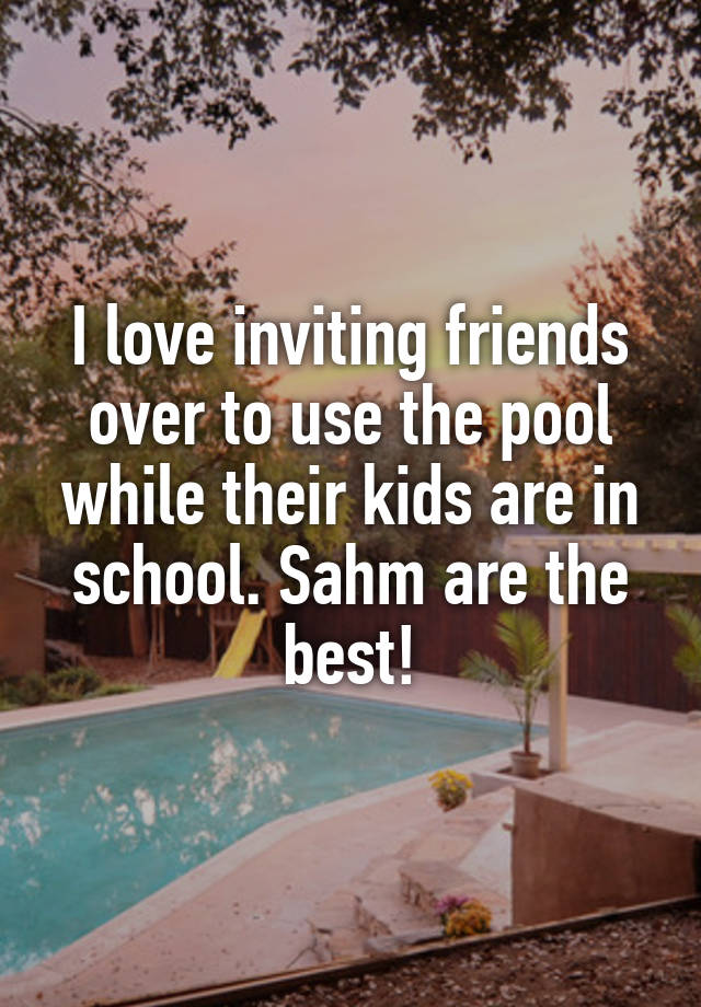 I love inviting friends over to use the pool while their kids are in school. Sahm are the best!