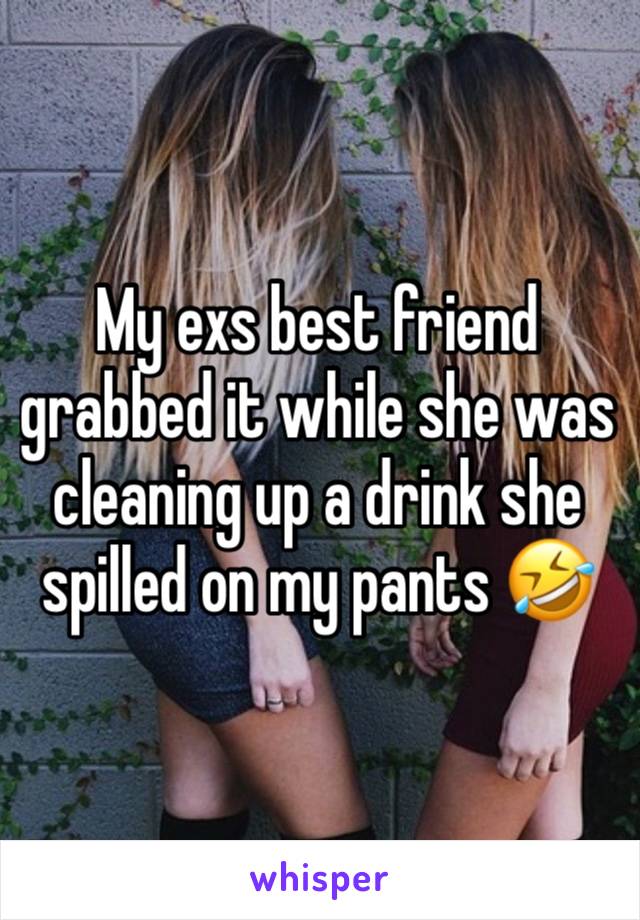 My exs best friend grabbed it while she was cleaning up a drink she spilled on my pants 🤣