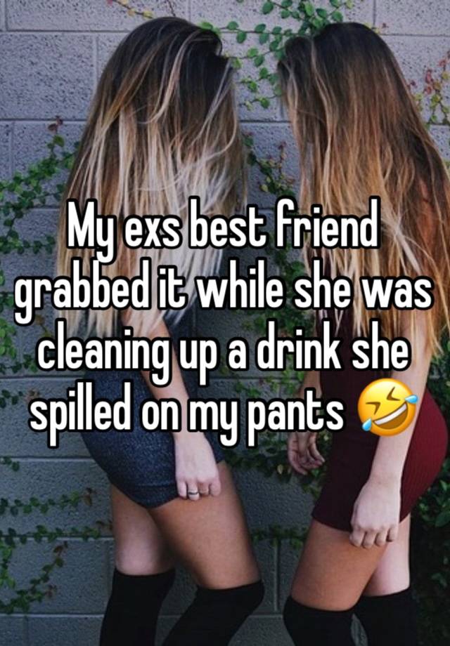 My exs best friend grabbed it while she was cleaning up a drink she spilled on my pants 🤣