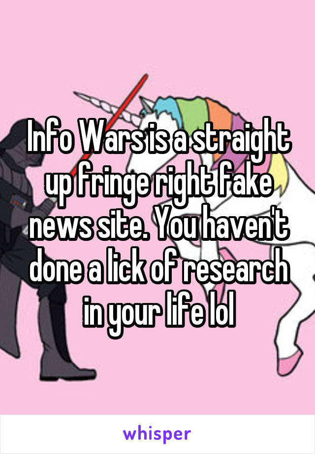 Info Wars is a straight up fringe right fake news site. You haven't done a lick of research in your life lol