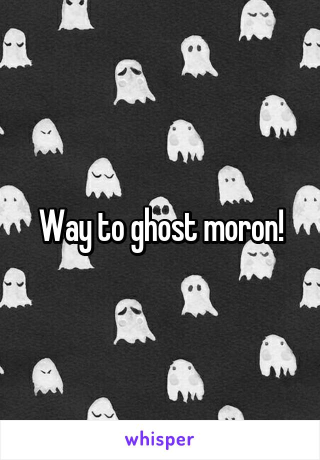 Way to ghost moron!