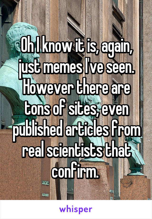 Oh I know it is, again, just memes I've seen. However there are tons of sites, even published articles from real scientists that confirm. 