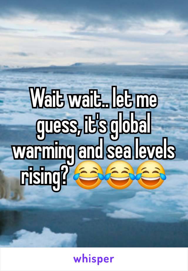 Wait wait.. let me guess, it's global warming and sea levels rising? 😂😂😂