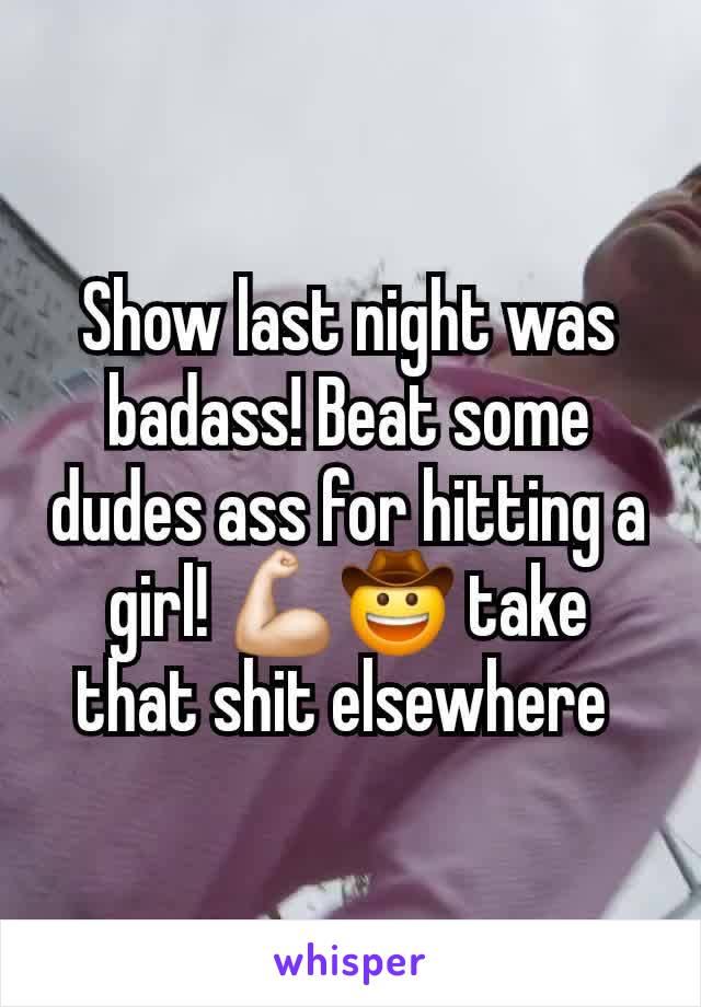 Show last night was badass! Beat some dudes ass for hitting a girl! 💪🏻🤠 take that shit elsewhere 