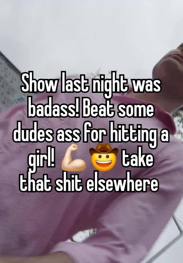 Show last night was badass! Beat some dudes ass for hitting a girl! 💪🏻🤠 take that shit elsewhere 