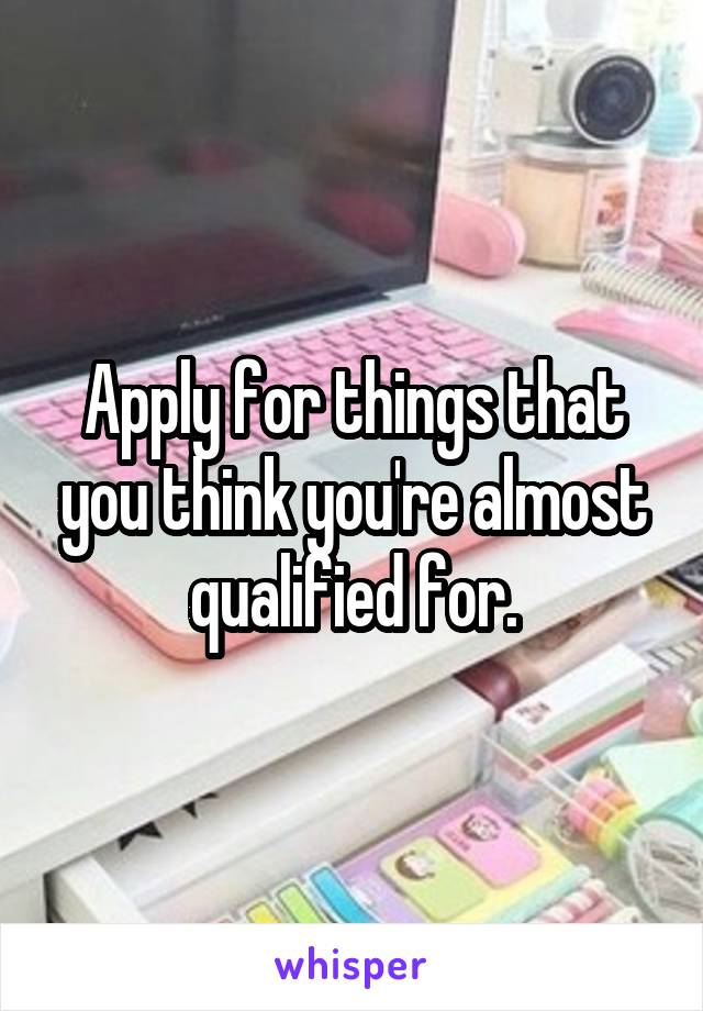 Apply for things that you think you're almost qualified for.