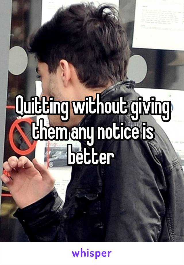 Quitting without giving them any notice is better 