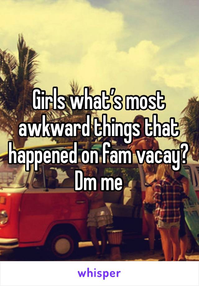 Girls what’s most awkward things that happened on fam vacay? Dm me 