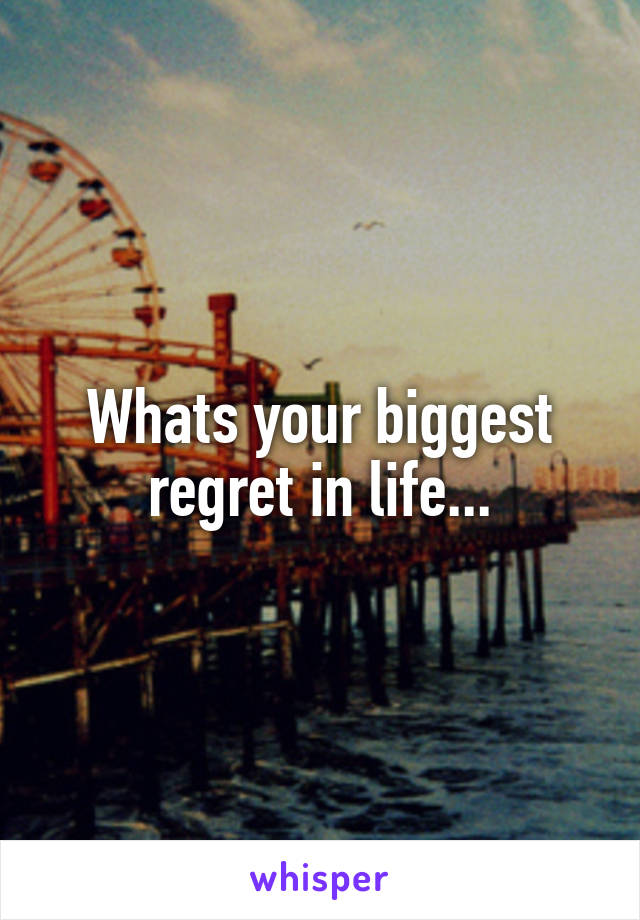 Whats your biggest regret in life...