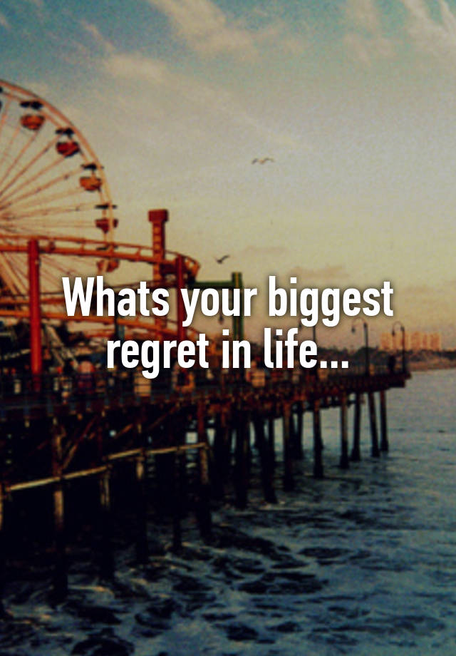 Whats your biggest regret in life...