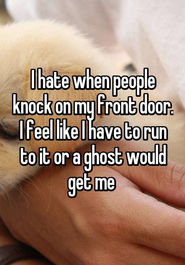 I hate when people knock on my front door. I feel like I have to run to it or a ghost would get me 