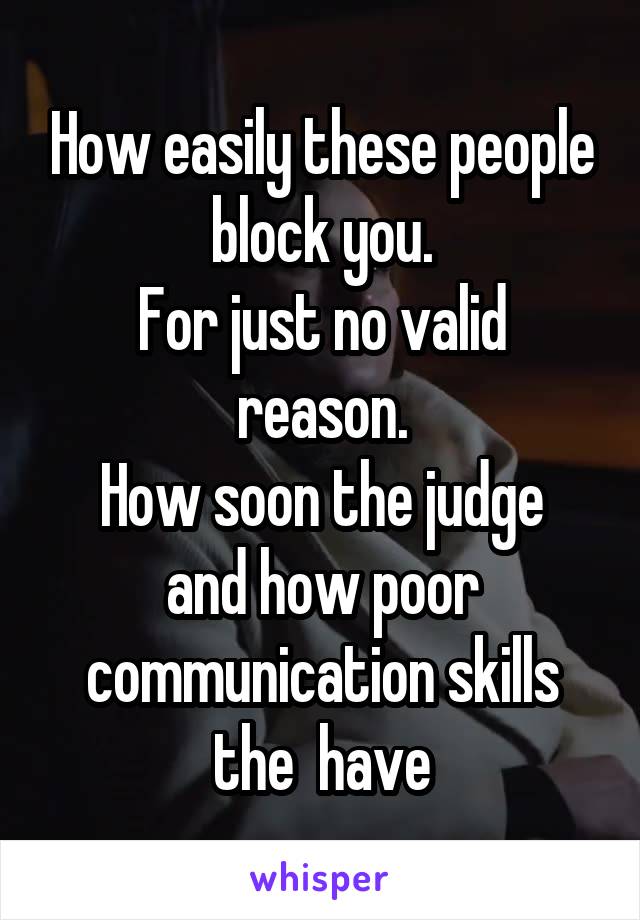 How easily these people block you.
For just no valid reason.
How soon the judge and how poor communication skills the  have