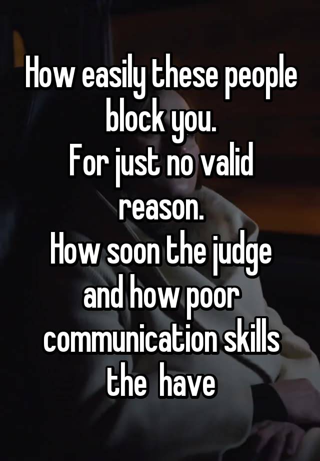 How easily these people block you.
For just no valid reason.
How soon the judge and how poor communication skills the  have