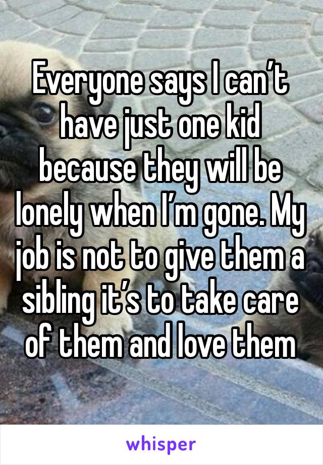 Everyone says I can’t have just one kid because they will be lonely when I’m gone. My job is not to give them a sibling it’s to take care of them and love them 