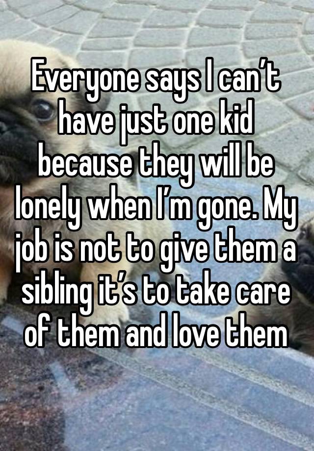 Everyone says I can’t have just one kid because they will be lonely when I’m gone. My job is not to give them a sibling it’s to take care of them and love them 