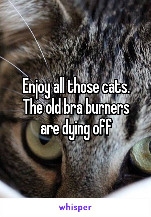 Enjoy all those cats.
The old bra burners
are dying off