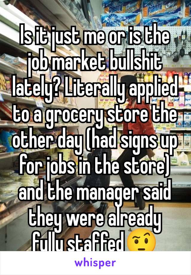 Is it just me or is the job market bullshit lately? Literally applied to a grocery store the other day (had signs up for jobs in the store) and the manager said they were already fully staffed🤨