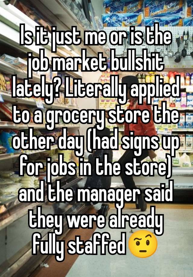 Is it just me or is the job market bullshit lately? Literally applied to a grocery store the other day (had signs up for jobs in the store) and the manager said they were already fully staffed🤨