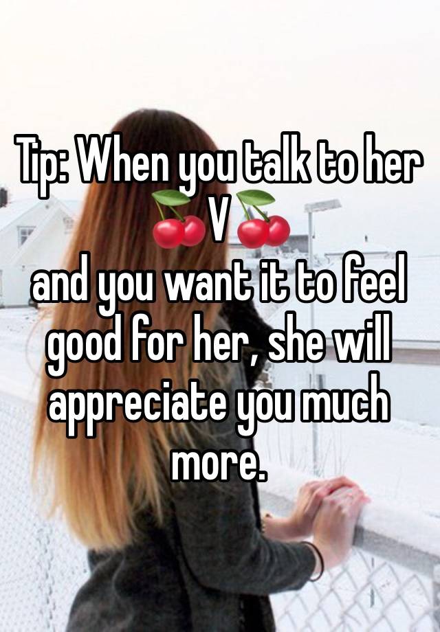 Tip: When you talk to her 🍒V🍒
and you want it to feel good for her, she will appreciate you much more.